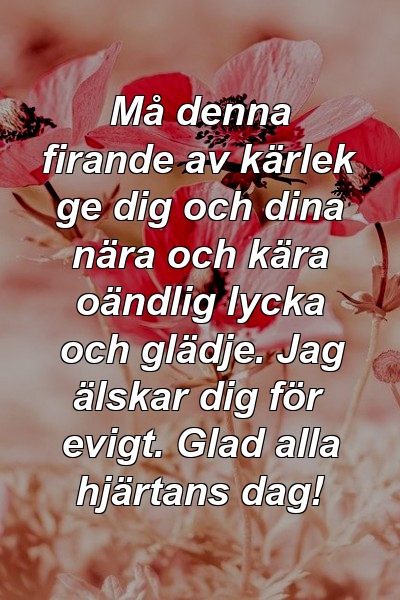 Må denna firande av kärlek ge dig och dina nära och kära oändlig lycka och glädje. Jag älskar dig för evigt. Glad alla hjärtans dag!