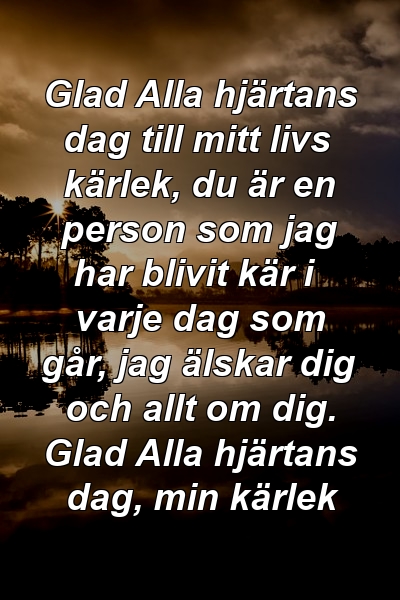 Glad Alla hjärtans dag till mitt livs kärlek, du är en person som jag har blivit kär i varje dag som går, jag älskar dig och allt om dig. Glad Alla hjärtans dag, min kärlek