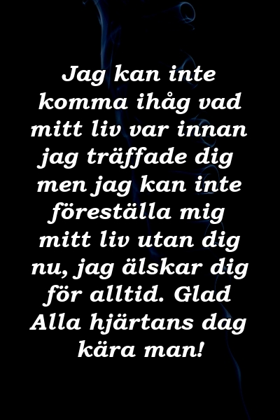 Jag kan inte komma ihåg vad mitt liv var innan jag träffade dig men jag kan inte föreställa mig mitt liv utan dig nu, jag älskar dig för alltid. Glad Alla hjärtans dag kära man!