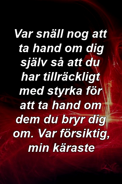 Var snäll nog att ta hand om dig själv så att du har tillräckligt med styrka för att ta hand om dem du bryr dig om. Var försiktig, min käraste