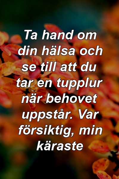 Ta hand om din hälsa och se till att du tar en tupplur när behovet uppstår. Var försiktig, min käraste