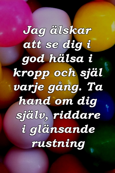 Jag älskar att se dig i god hälsa i kropp och själ varje gång. Ta hand om dig själv, riddare i glänsande rustning