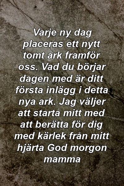 Varje ny dag placeras ett nytt tomt ark framför oss. Vad du börjar dagen med är ditt första inlägg i detta nya ark. Jag väljer att starta mitt med att berätta för dig med kärlek från mitt hjärta God morgon mamma