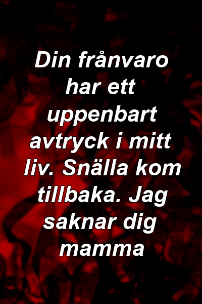 Din frånvaro har ett uppenbart avtryck i mitt liv. Snälla kom tillbaka. Jag saknar dig mamma