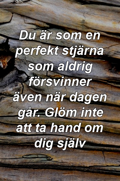 Du är som en perfekt stjärna som aldrig försvinner även när dagen går. Glöm inte att ta hand om dig själv