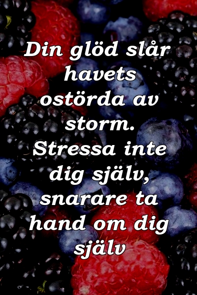 Din glöd slår havets ostörda av storm. Stressa inte dig själv, snarare ta hand om dig själv