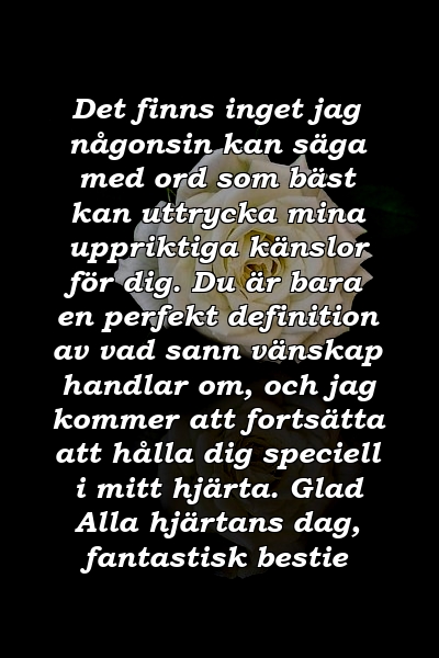 Det finns inget jag någonsin kan säga med ord som bäst kan uttrycka mina uppriktiga känslor för dig. Du är bara en perfekt definition av vad sann vänskap handlar om, och jag kommer att fortsätta att hålla dig speciell i mitt hjärta. Glad Alla hjärtans dag, fantastisk bestie