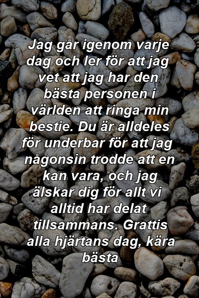 Jag går igenom varje dag och ler för att jag vet att jag har den bästa personen i världen att ringa min bestie. Du är alldeles för underbar för att jag någonsin trodde att en kan vara, och jag älskar dig för allt vi alltid har delat tillsammans. Grattis alla hjärtans dag, kära bästa