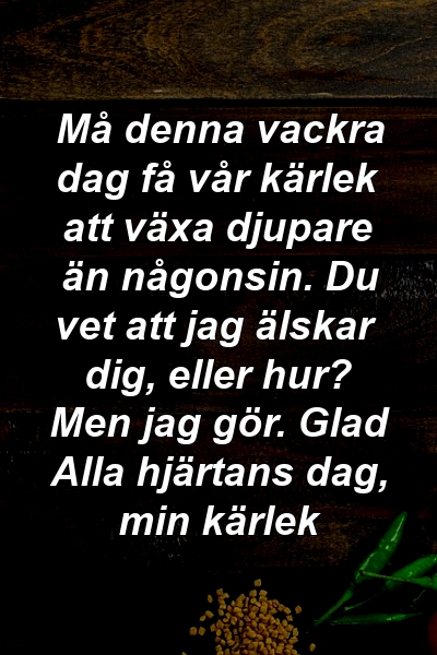 Må denna vackra dag få vår kärlek att växa djupare än någonsin. Du vet att jag älskar dig, eller hur? Men jag gör. Glad Alla hjärtans dag, min kärlek