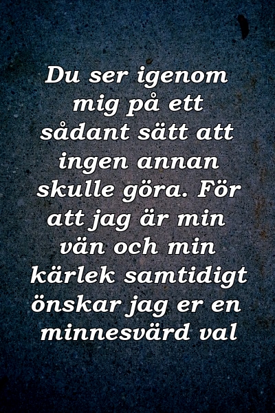 Du ser igenom mig på ett sådant sätt att ingen annan skulle göra. För att jag är min vän och min kärlek samtidigt önskar jag er en minnesvärd val