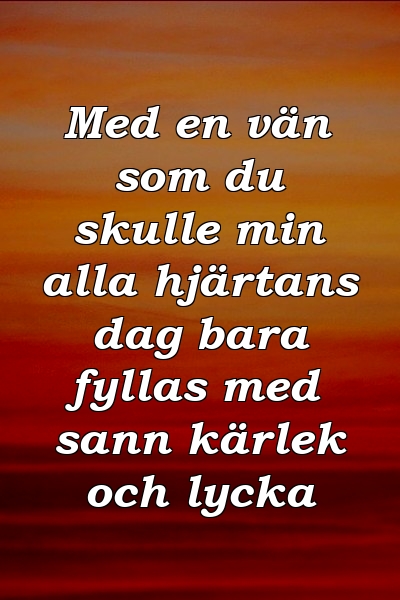 Med en vän som du skulle min alla hjärtans dag bara fyllas med sann kärlek och lycka