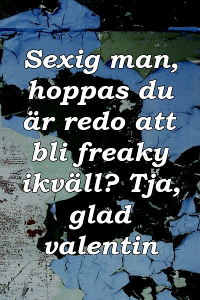 Sexig man, hoppas du är redo att bli freaky ikväll? Tja, glad valentin