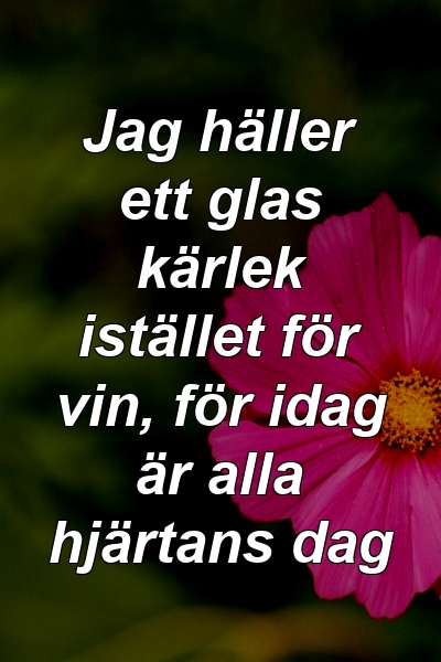 Jag häller ett glas kärlek istället för vin, för idag är alla hjärtans dag