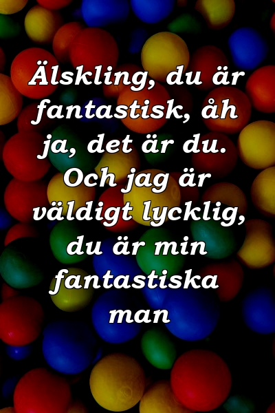 Älskling, du är fantastisk, åh ja, det är du. Och jag är väldigt lycklig, du är min fantastiska man