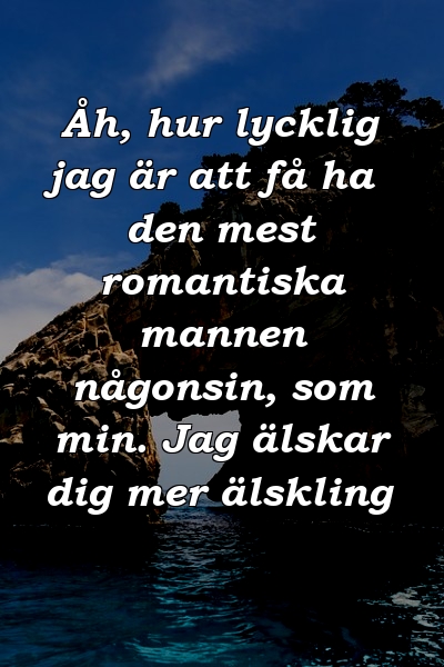 Åh, hur lycklig jag är att få ha den mest romantiska mannen någonsin, som min. Jag älskar dig mer älskling