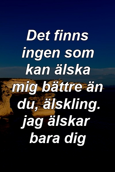 Det finns ingen som kan älska mig bättre än du, älskling. jag älskar bara dig