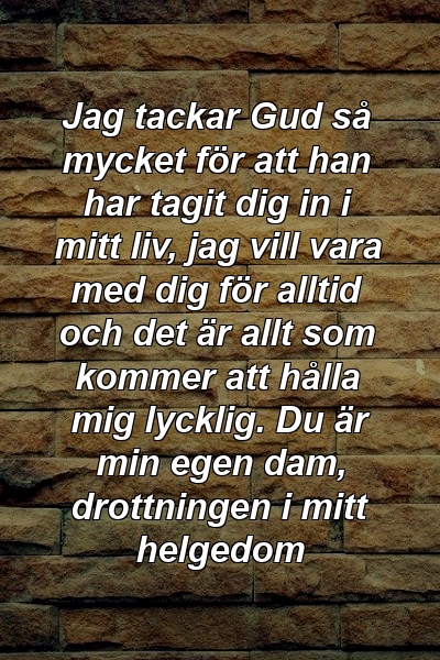 Jag tackar Gud så mycket för att han har tagit dig in i mitt liv, jag vill vara med dig för alltid och det är allt som kommer att hålla mig lycklig. Du är min egen dam, drottningen i mitt helgedom