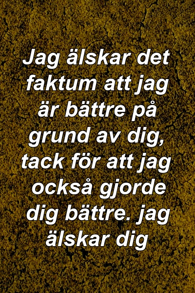 Jag älskar det faktum att jag är bättre på grund av dig, tack för att jag också gjorde dig bättre. jag älskar dig