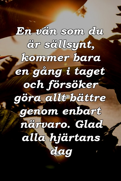 En vän som du är sällsynt, kommer bara en gång i taget och försöker göra allt bättre genom enbart närvaro. Glad alla hjärtans dag