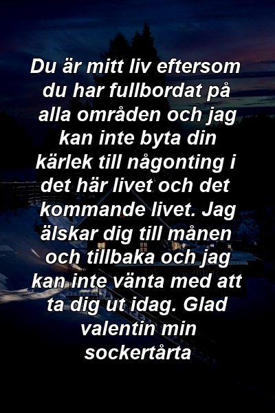 Du är mitt liv eftersom du har fullbordat på alla områden och jag kan inte byta din kärlek till någonting i det här livet och det kommande livet. Jag älskar dig till månen och tillbaka och jag kan inte vänta med att ta dig ut idag. Glad valentin min sockertårta