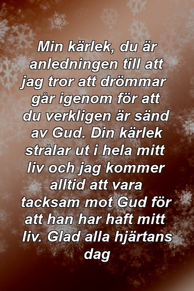 Min kärlek, du är anledningen till att jag tror att drömmar går igenom för att du verkligen är sänd av Gud. Din kärlek strålar ut i hela mitt liv och jag kommer alltid att vara tacksam mot Gud för att han har haft mitt liv. Glad alla hjärtans dag