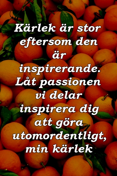 Kärlek är stor eftersom den är inspirerande. Låt passionen vi delar inspirera dig att göra utomordentligt, min kärlek