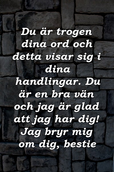 Du är trogen dina ord och detta visar sig i dina handlingar. Du är en bra vän och jag är glad att jag har dig! Jag bryr mig om dig, bestie