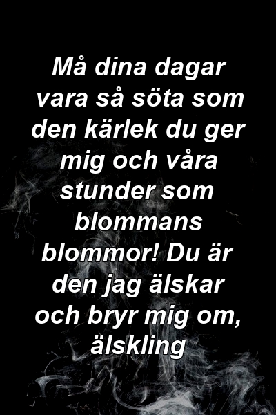 Må dina dagar vara så söta som den kärlek du ger mig och våra stunder som blommans blommor! Du är den jag älskar och bryr mig om, älskling