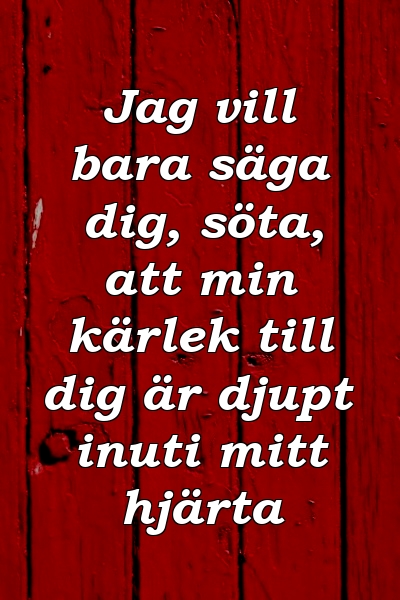 Jag vill bara säga dig, söta, att min kärlek till dig är djupt inuti mitt hjärta