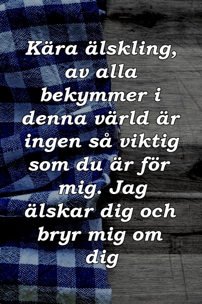 Kära älskling, av alla bekymmer i denna värld är ingen så viktig som du är för mig. Jag älskar dig och bryr mig om dig