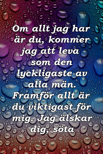 Om allt jag har är du, kommer jag att leva som den lyckligaste av alla män. Framför allt är du viktigast för mig. Jag älskar dig, söta