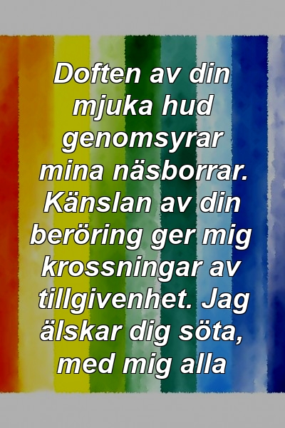 Doften av din mjuka hud genomsyrar mina näsborrar. Känslan av din beröring ger mig krossningar av tillgivenhet. Jag älskar dig söta, med mig alla