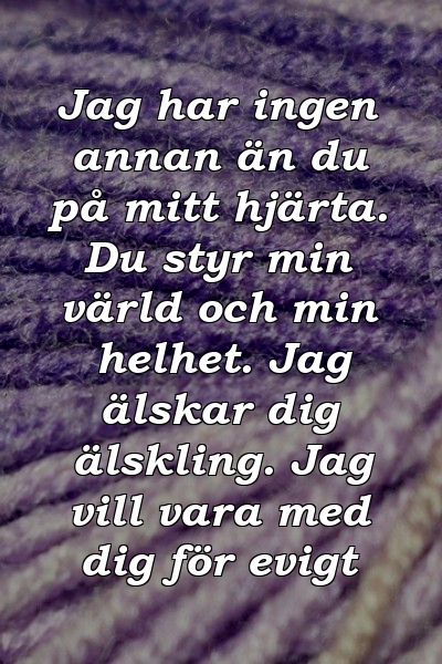 Jag har ingen annan än du på mitt hjärta. Du styr min värld och min helhet. Jag älskar dig älskling. Jag vill vara med dig för evigt