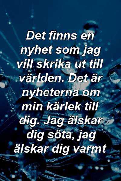 Det finns en nyhet som jag vill skrika ut till världen. Det är nyheterna om min kärlek till dig. Jag älskar dig söta, jag älskar dig varmt