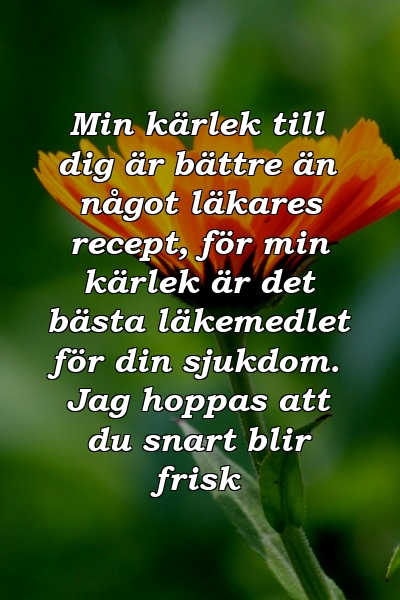 Min kärlek till dig är bättre än något läkares recept, för min kärlek är det bästa läkemedlet för din sjukdom. Jag hoppas att du snart blir frisk