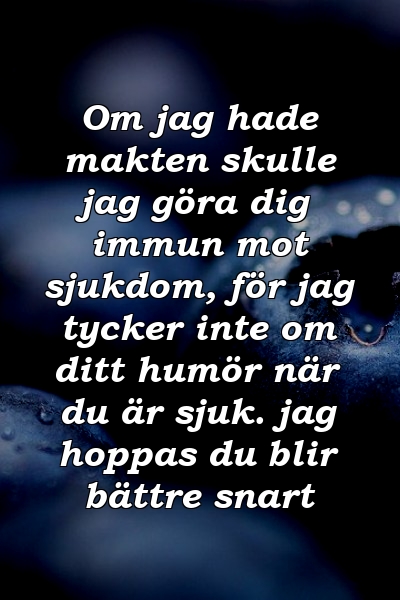 Om jag hade makten skulle jag göra dig immun mot sjukdom, för jag tycker inte om ditt humör när du är sjuk. jag hoppas du blir bättre snart