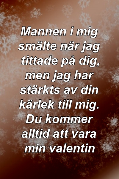 Mannen i mig smälte när jag tittade på dig, men jag har stärkts av din kärlek till mig. Du kommer alltid att vara min valentin