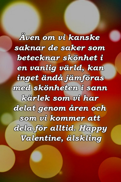 Även om vi kanske saknar de saker som betecknar skönhet i en vanlig värld, kan inget ändå jämföras med skönheten i sann kärlek som vi har delat genom åren och som vi kommer att dela för alltid. Happy Valentine, älskling