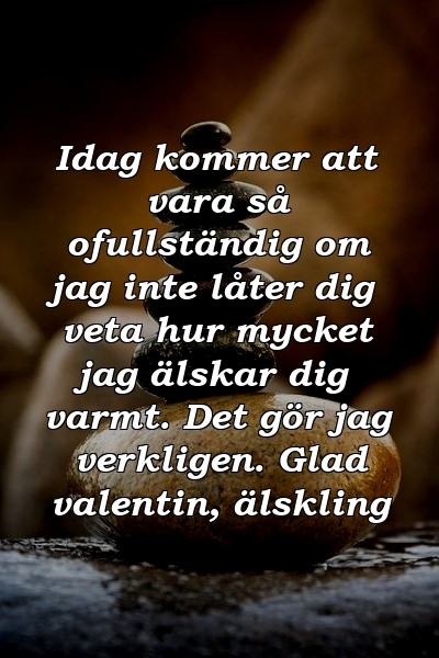 Idag kommer att vara så ofullständig om jag inte låter dig veta hur mycket jag älskar dig varmt. Det gör jag verkligen. Glad valentin, älskling