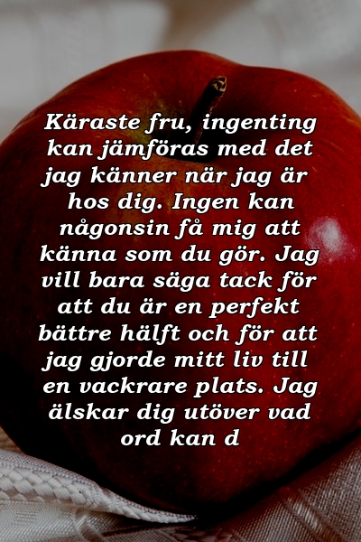 Käraste fru, ingenting kan jämföras med det jag känner när jag är hos dig. Ingen kan någonsin få mig att känna som du gör. Jag vill bara säga tack för att du är en perfekt bättre hälft och för att jag gjorde mitt liv till en vackrare plats. Jag älskar dig utöver vad ord kan d