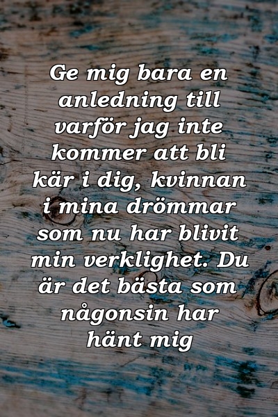 Ge mig bara en anledning till varför jag inte kommer att bli kär i dig, kvinnan i mina drömmar som nu har blivit min verklighet. Du är det bästa som någonsin har hänt mig