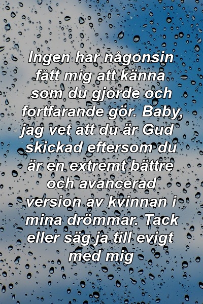 Ingen har någonsin fått mig att känna som du gjorde och fortfarande gör. Baby, jag vet att du är Gud skickad eftersom du är en extremt bättre och avancerad version av kvinnan i mina drömmar. Tack eller säg ja till evigt med mig