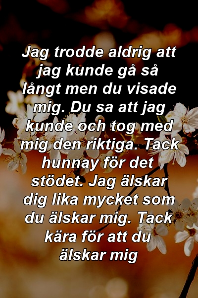 Jag trodde aldrig att jag kunde gå så långt men du visade mig. Du sa att jag kunde och tog med mig den riktiga. Tack hunnay för det stödet. Jag älskar dig lika mycket som du älskar mig. Tack kära för att du älskar mig