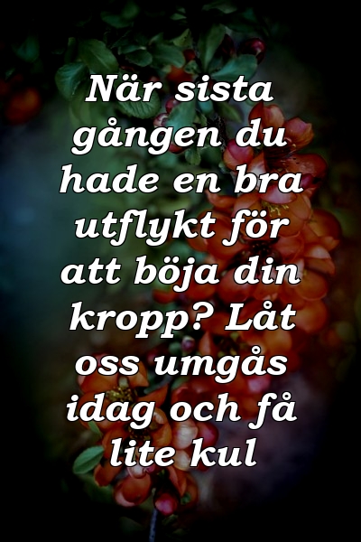 När sista gången du hade en bra utflykt för att böja din kropp? Låt oss umgås idag och få lite kul