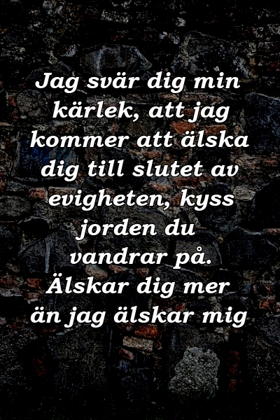 Jag svär dig min kärlek, att jag kommer att älska dig till slutet av evigheten, kyss jorden du vandrar på. Älskar dig mer än jag älskar mig