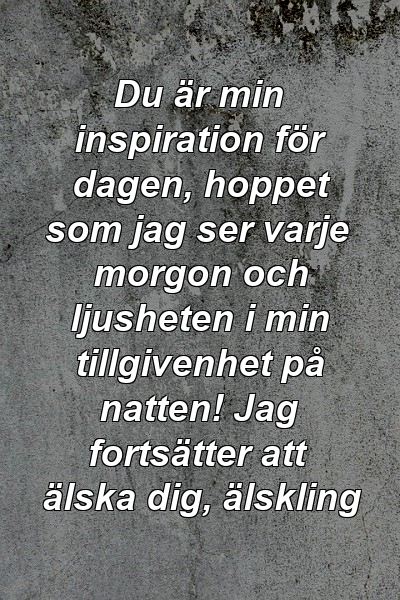 Du är min inspiration för dagen, hoppet som jag ser varje morgon och ljusheten i min tillgivenhet på natten! Jag fortsätter att älska dig, älskling