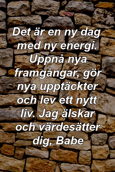 Det är en ny dag med ny energi. Uppnå nya framgångar, gör nya upptäckter och lev ett nytt liv. Jag älskar och värdesätter dig, Babe