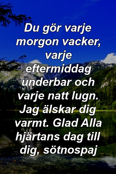 Du gör varje morgon vacker, varje eftermiddag underbar och varje natt lugn. Jag älskar dig varmt. Glad Alla hjärtans dag till dig, sötnospaj