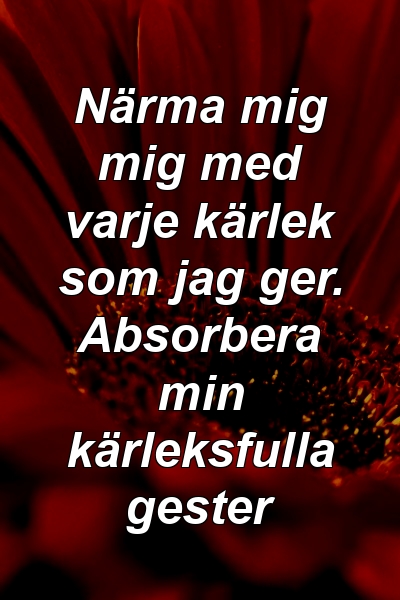 Närma mig mig med varje kärlek som jag ger. Absorbera min kärleksfulla gester