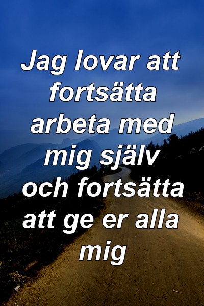 Jag lovar att fortsätta arbeta med mig själv och fortsätta att ge er alla mig